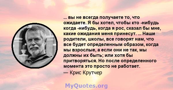 ... вы не всегда получаете то, что ожидаете. Я бы хотел, чтобы кто -нибудь когда -нибудь, когда я рос, сказал бы мне, какие ожидания меня принесут. ... Наши родители, школы, все говорят нам, что все будет определенным