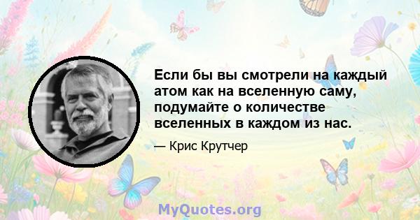 Если бы вы смотрели на каждый атом как на вселенную саму, подумайте о количестве вселенных в каждом из нас.