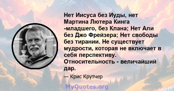 Нет Иисуса без Иуды, нет Мартина Лютера Кинга -младшего, без Клана; Нет Али без Джо Фрейзера; Нет свободы без тирании. Не существует мудрости, которая не включает в себя перспективу. Относительность - величайший дар.