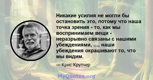 Никакие усилия не могли бы остановить это, потому что наша точка зрения - то, как мы воспринимаем вещи - неразрывно связаны с нашими убеждениями, ..., наши убеждения окрашивают то, что мы видим.