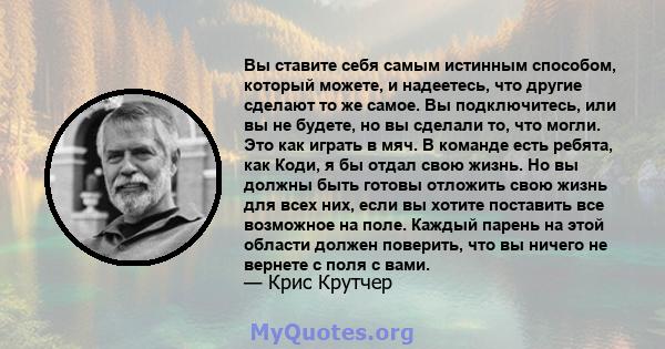 Вы ставите себя самым истинным способом, который можете, и надеетесь, что другие сделают то же самое. Вы подключитесь, или вы не будете, но вы сделали то, что могли. Это как играть в мяч. В команде есть ребята, как