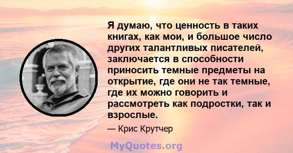 Я думаю, что ценность в таких книгах, как мои, и большое число других талантливых писателей, заключается в способности приносить темные предметы на открытие, где они не так темные, где их можно говорить и рассмотреть