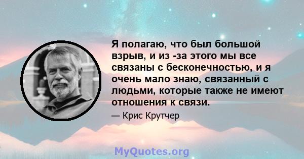 Я полагаю, что был большой взрыв, и из -за этого мы все связаны с бесконечностью, и я очень мало знаю, связанный с людьми, которые также не имеют отношения к связи.