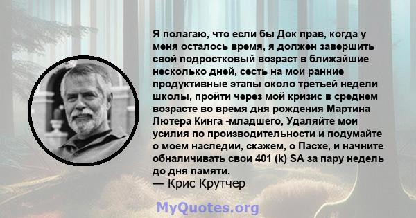 Я полагаю, что если бы Док прав, когда у меня осталось время, я должен завершить свой подростковый возраст в ближайшие несколько дней, сесть на мои ранние продуктивные этапы около третьей недели школы, пройти через мой