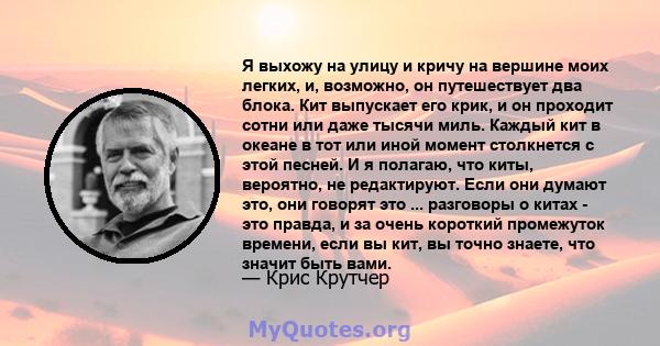 Я выхожу на улицу и кричу на вершине моих легких, и, возможно, он путешествует два блока. Кит выпускает его крик, и он проходит сотни или даже тысячи миль. Каждый кит в океане в тот или иной момент столкнется с этой