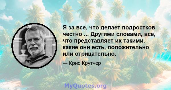 Я за все, что делает подростков честно ... Другими словами, все, что представляет их такими, какие они есть, положительно или отрицательно.