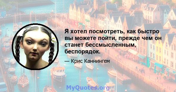 Я хотел посмотреть, как быстро вы можете пойти, прежде чем он станет бессмысленным, беспорядок.