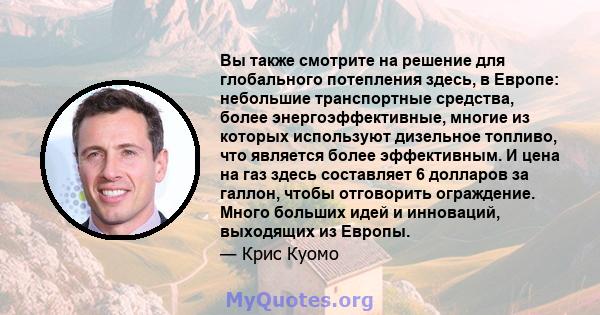 Вы также смотрите на решение для глобального потепления здесь, в Европе: небольшие транспортные средства, более энергоэффективные, многие из которых используют дизельное топливо, что является более эффективным. И цена