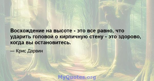 Восхождение на высоте - это все равно, что ударить головой о кирпичную стену - это здорово, когда вы остановитесь.