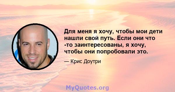 Для меня я хочу, чтобы мои дети нашли свой путь. Если они что -то заинтересованы, я хочу, чтобы они попробовали это.