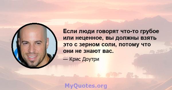 Если люди говорят что-то грубое или неценное, вы должны взять это с зерном соли, потому что они не знают вас.