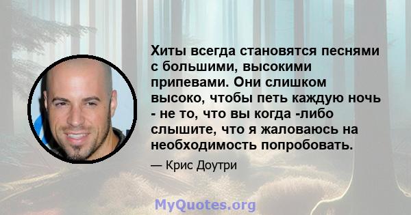 Хиты всегда становятся песнями с большими, высокими припевами. Они слишком высоко, чтобы петь каждую ночь - не то, что вы когда -либо слышите, что я жаловаюсь на необходимость попробовать.