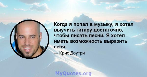 Когда я попал в музыку, я хотел выучить гитару достаточно, чтобы писать песни. Я хотел иметь возможность выразить себя.