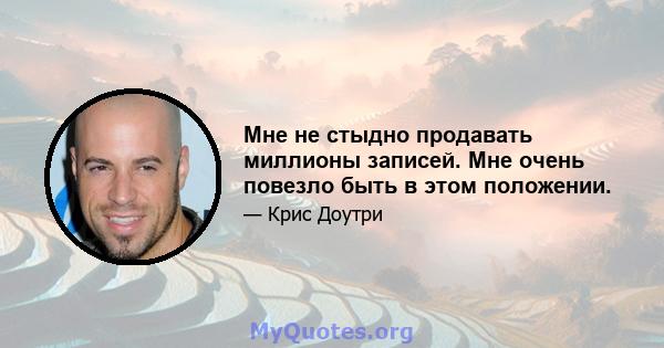 Мне не стыдно продавать миллионы записей. Мне очень повезло быть в этом положении.