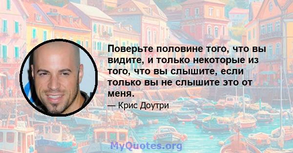 Поверьте половине того, что вы видите, и только некоторые из того, что вы слышите, если только вы не слышите это от меня.