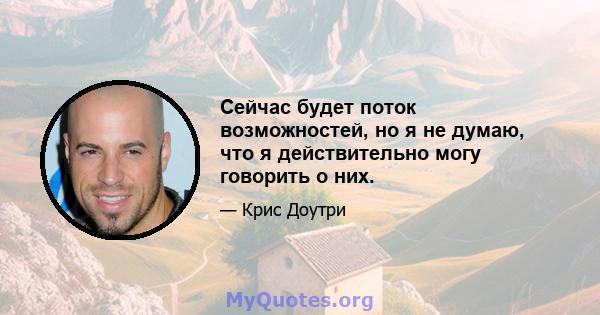 Сейчас будет поток возможностей, но я не думаю, что я действительно могу говорить о них.