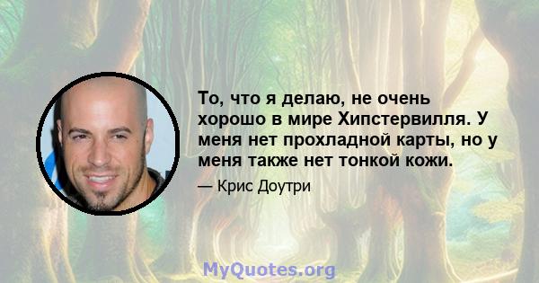 То, что я делаю, не очень хорошо в мире Хипстервилля. У меня нет прохладной карты, но у меня также нет тонкой кожи.