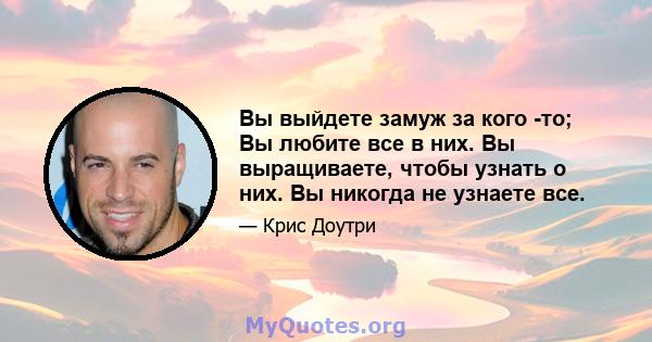 Вы выйдете замуж за кого -то; Вы любите все в них. Вы выращиваете, чтобы узнать о них. Вы никогда не узнаете все.