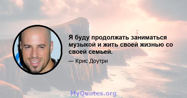 Я буду продолжать заниматься музыкой и жить своей жизнью со своей семьей.