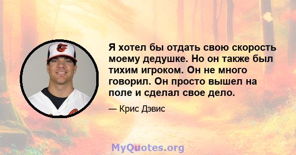 Я хотел бы отдать свою скорость моему дедушке. Но он также был тихим игроком. Он не много говорил. Он просто вышел на поле и сделал свое дело.