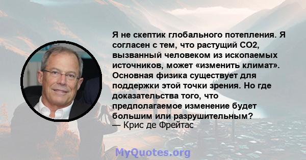 Я не скептик глобального потепления. Я согласен с тем, что растущий CO2, вызванный человеком из ископаемых источников, может «изменить климат». Основная физика существует для поддержки этой точки зрения. Но где