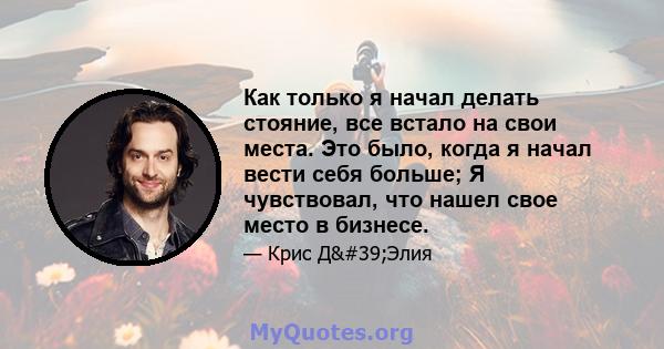 Как только я начал делать стояние, все встало на свои места. Это было, когда я начал вести себя больше; Я чувствовал, что нашел свое место в бизнесе.