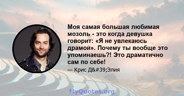 Моя самая большая любимая мозоль - это когда девушка говорит: «Я не увлекаюсь драмой». Почему ты вообще это упоминаешь?! Это драматично сам по себе!