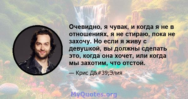 Очевидно, я чувак, и когда я не в отношениях, я не стираю, пока не захочу. Но если я живу с девушкой, вы должны сделать это, когда она хочет, или когда мы захотим, что отстой.