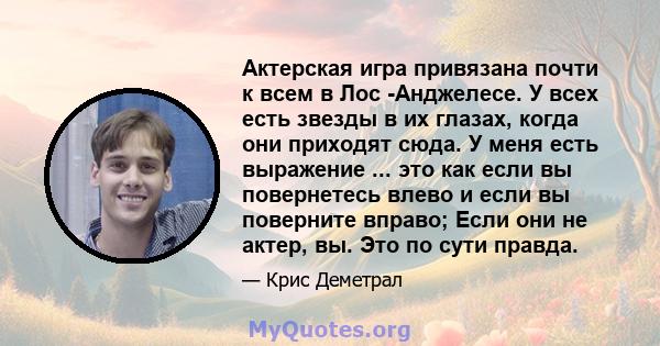 Актерская игра привязана почти к всем в Лос -Анджелесе. У всех есть звезды в их глазах, когда они приходят сюда. У меня есть выражение ... это как если вы повернетесь влево и если вы поверните вправо; Если они не актер, 