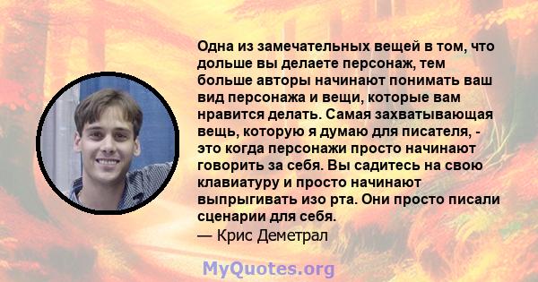 Одна из замечательных вещей в том, что дольше вы делаете персонаж, тем больше авторы начинают понимать ваш вид персонажа и вещи, которые вам нравится делать. Самая захватывающая вещь, которую я думаю для писателя, - это 