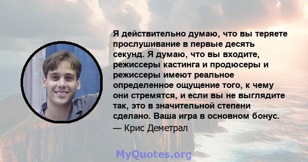 Я действительно думаю, что вы теряете прослушивание в первые десять секунд. Я думаю, что вы входите, режиссеры кастинга и продюсеры и режиссеры имеют реальное определенное ощущение того, к чему они стремятся, и если вы