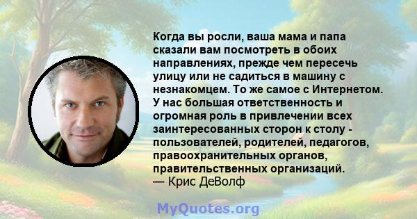 Когда вы росли, ваша мама и папа сказали вам посмотреть в обоих направлениях, прежде чем пересечь улицу или не садиться в машину с незнакомцем. То же самое с Интернетом. У нас большая ответственность и огромная роль в