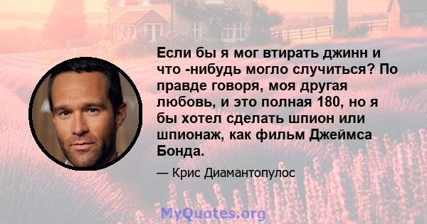 Если бы я мог втирать джинн и что -нибудь могло случиться? По правде говоря, моя другая любовь, и это полная 180, но я бы хотел сделать шпион или шпионаж, как фильм Джеймса Бонда.