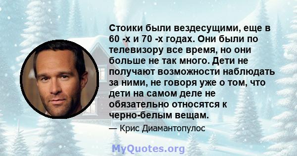 Стоики были вездесущими, еще в 60 -х и 70 -х годах. Они были по телевизору все время, но они больше не так много. Дети не получают возможности наблюдать за ними, не говоря уже о том, что дети на самом деле не