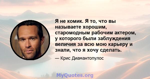 Я не комик. Я то, что вы называете хорошим, старомодным рабочим актером, у которого были заблуждения величия за всю мою карьеру и знали, что я хочу сделать.