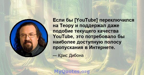 Если бы [YouTube] переключился на Теору и поддержал даже подобие текущего качества YouTube, это потребовало бы наиболее доступную полосу пропускания в Интернете.