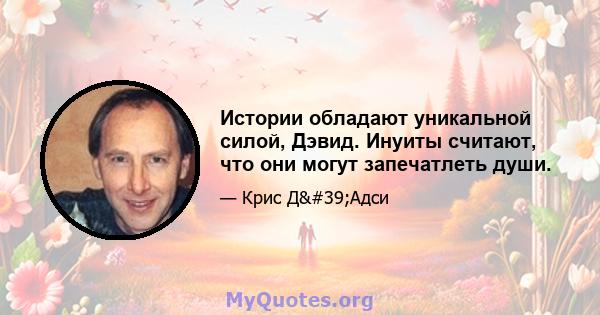 Истории обладают уникальной силой, Дэвид. Инуиты считают, что они могут запечатлеть души.