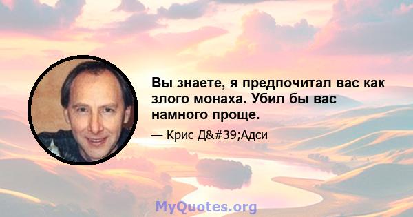 Вы знаете, я предпочитал вас как злого монаха. Убил бы вас намного проще.