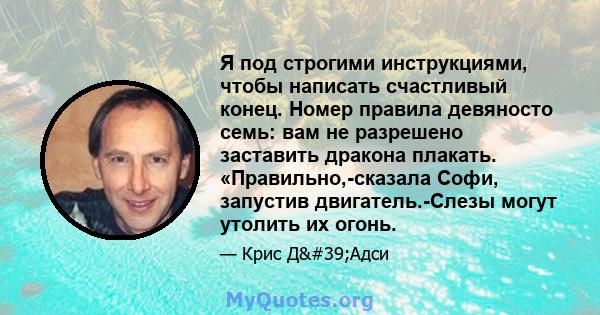 Я под строгими инструкциями, чтобы написать счастливый конец. Номер правила девяносто семь: вам не разрешено заставить дракона плакать. «Правильно,-сказала Софи, запустив двигатель.-Слезы могут утолить их огонь.