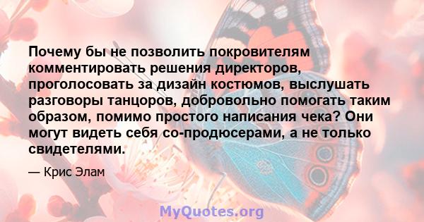 Почему бы не позволить покровителям комментировать решения директоров, проголосовать за дизайн костюмов, выслушать разговоры танцоров, добровольно помогать таким образом, помимо простого написания чека? Они могут видеть 