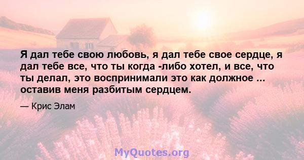 Я дал тебе свою любовь, я дал тебе свое сердце, я дал тебе все, что ты когда -либо хотел, и все, что ты делал, это воспринимали это как должное ... оставив меня разбитым сердцем.