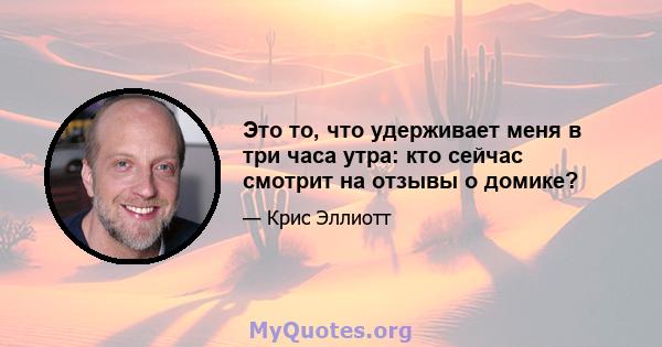 Это то, что удерживает меня в три часа утра: кто сейчас смотрит на отзывы о домике?