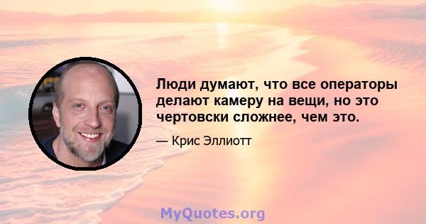 Люди думают, что все операторы делают камеру на вещи, но это чертовски сложнее, чем это.