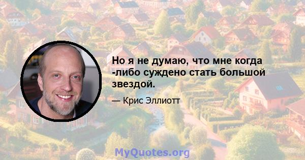 Но я не думаю, что мне когда -либо суждено стать большой звездой.