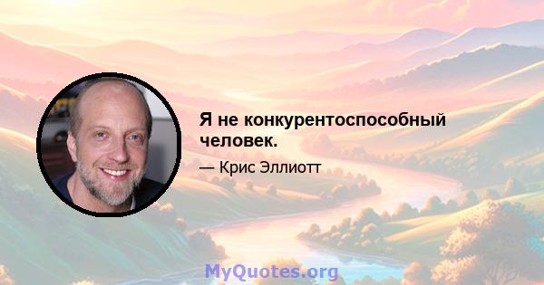 Я не конкурентоспособный человек.