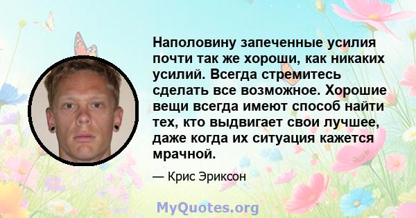 Наполовину запеченные усилия почти так же хороши, как никаких усилий. Всегда стремитесь сделать все возможное. Хорошие вещи всегда имеют способ найти тех, кто выдвигает свои лучшее, даже когда их ситуация кажется