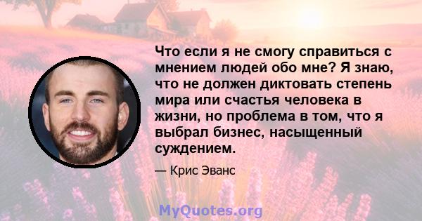 Что если я не смогу справиться с мнением людей обо мне? Я знаю, что не должен диктовать степень мира или счастья человека в жизни, но проблема в том, что я выбрал бизнес, насыщенный суждением.