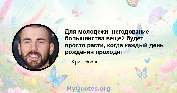 Для молодежи, негодование большинства вещей будет просто расти, когда каждый день рождения проходит.