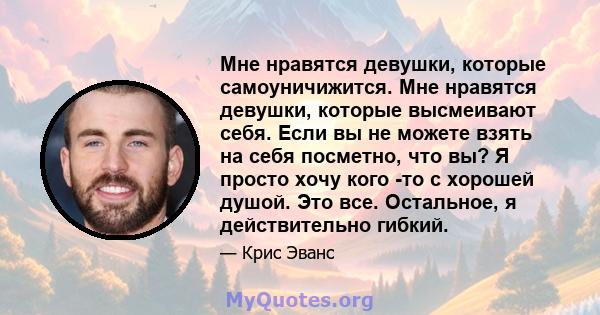 Мне нравятся девушки, которые самоуничижится. Мне нравятся девушки, которые высмеивают себя. Если вы не можете взять на себя посметно, что вы? Я просто хочу кого -то с хорошей душой. Это все. Остальное, я действительно