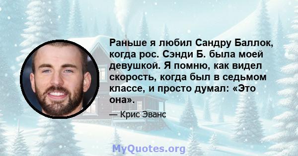 Раньше я любил Сандру Баллок, когда рос. Сэнди Б. была моей девушкой. Я помню, как видел скорость, когда был в седьмом классе, и просто думал: «Это она».